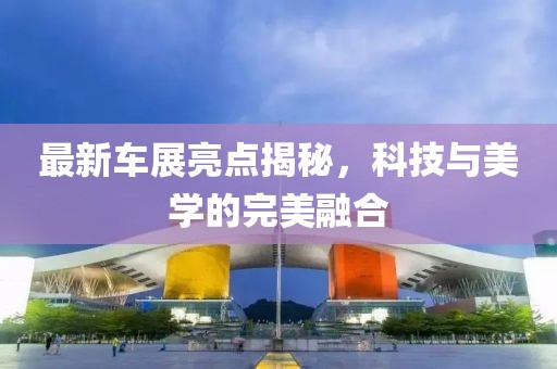 最新車(chē)展亮點(diǎn)揭秘，科技與美學(xué)的完美融合