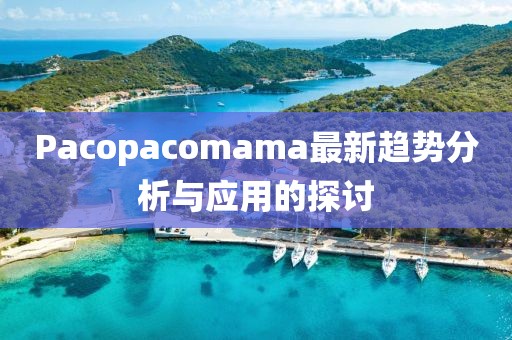 Pacopacomama最新趨勢(shì)分析與應(yīng)用的探討