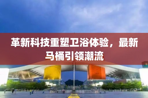 革新科技重塑衛(wèi)浴體驗，最新馬桶引領(lǐng)潮流