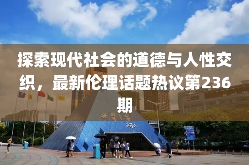 探索現(xiàn)代社會的道德與人性交織，最新倫理話題熱議第236期