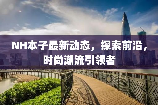 NH本子最新動(dòng)態(tài)，探索前沿，時(shí)尚潮流引領(lǐng)者