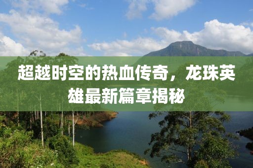 超越時(shí)空的熱血傳奇，龍珠英雄最新篇章揭秘