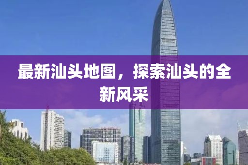 最新汕頭地圖，探索汕頭的全新風(fēng)采