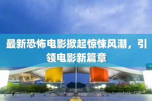 最新恐怖電影掀起驚悚風潮，引領(lǐng)電影新篇章