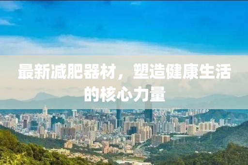 最新減肥器材，塑造健康生活的核心力量