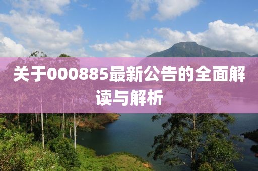 關(guān)于000885最新公告的全面解讀與解析