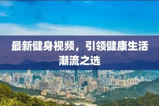 最新健身視頻，引領(lǐng)健康生活潮流之選