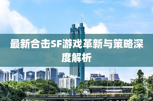 最新合擊SF游戲革新與策略深度解析