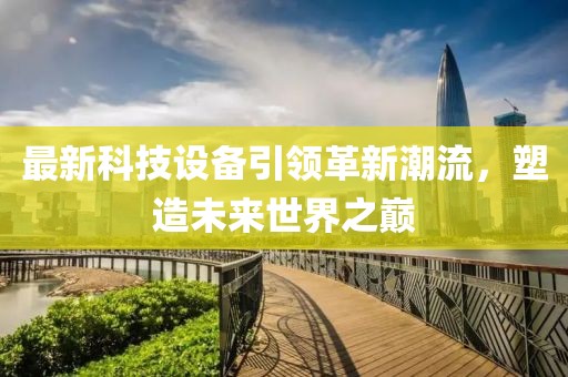 最新科技設(shè)備引領(lǐng)革新潮流，塑造未來(lái)世界之巔
