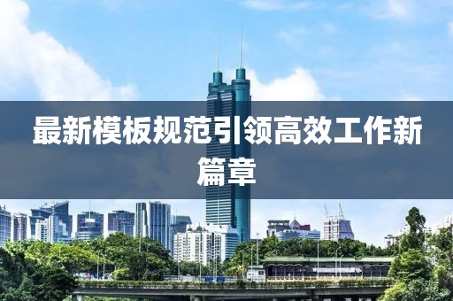 最新模板規(guī)范引領(lǐng)高效工作新篇章