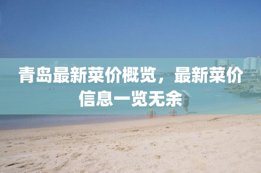 青島最新菜價(jià)概覽，最新菜價(jià)信息一覽無余