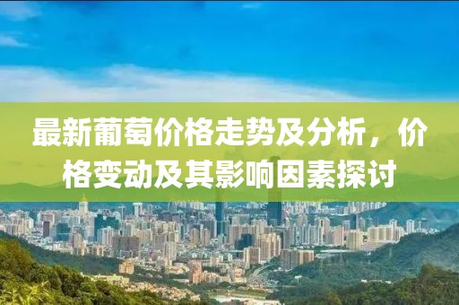最新葡萄價格走勢及分析，價格變動及其影響因素探討