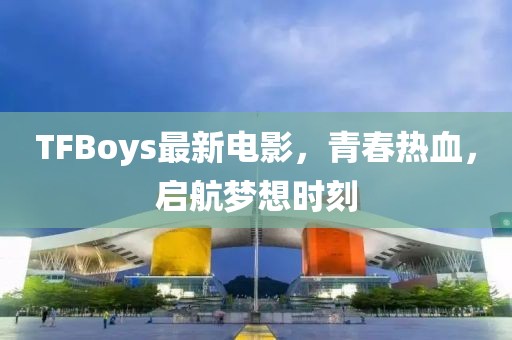 TFBoys最新電影，青春熱血，啟航夢想時(shí)刻