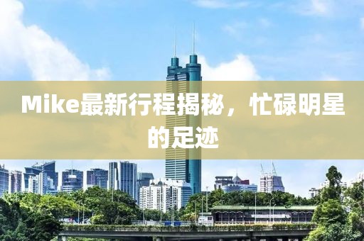 Mike最新行程揭秘，忙碌明星的足跡