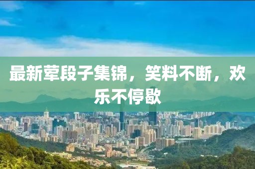 最新葷段子集錦，笑料不斷，歡樂不停歇