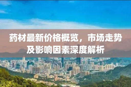 藥材最新價(jià)格概覽，市場(chǎng)走勢(shì)及影響因素深度解析