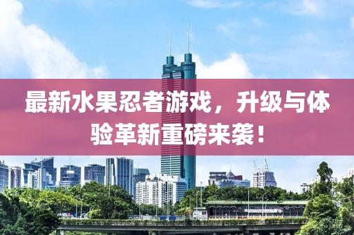 最新水果忍者游戲，升級(jí)與體驗(yàn)革新重磅來(lái)襲！