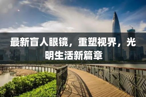 最新盲人眼鏡，重塑視界，光明生活新篇章