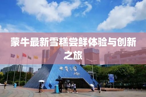 蒙牛最新雪糕嘗鮮體驗與創(chuàng)新之旅