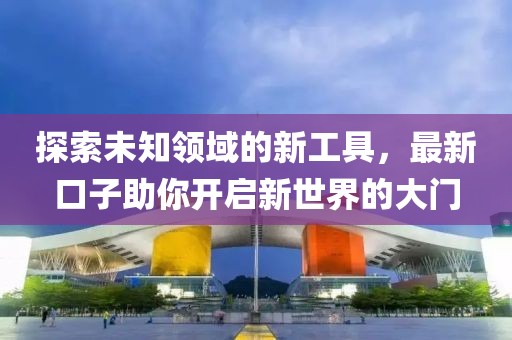 探索未知領(lǐng)域的新工具，最新口子助你開(kāi)啟新世界的大門(mén)