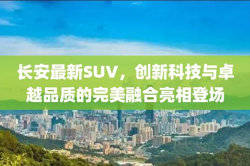 長(zhǎng)安最新SUV，創(chuàng)新科技與卓越品質(zhì)的完美融合亮相登場(chǎng)
