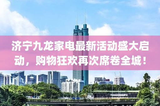 濟(jì)寧九龍家電最新活動盛大啟動，購物狂歡再次席卷全城！