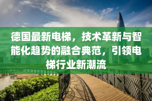 德國最新電梯，技術革新與智能化趨勢的融合典范，引領電梯行業(yè)新潮流