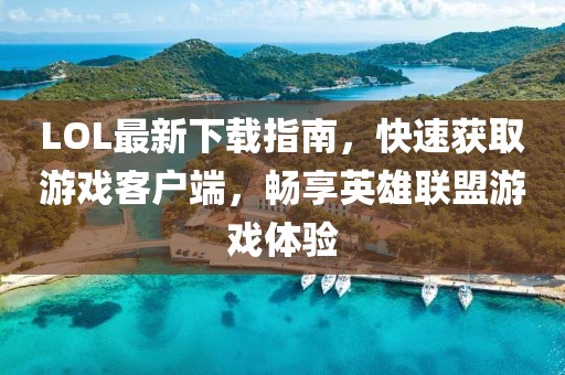 LOL最新下載指南，快速獲取游戲客戶端，暢享英雄聯(lián)盟游戲體驗