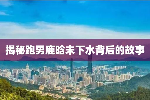 揭秘跑男鹿晗未下水背后的故事