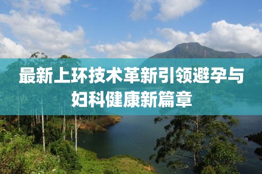 最新上環(huán)技術(shù)革新引領(lǐng)避孕與婦科健康新篇章