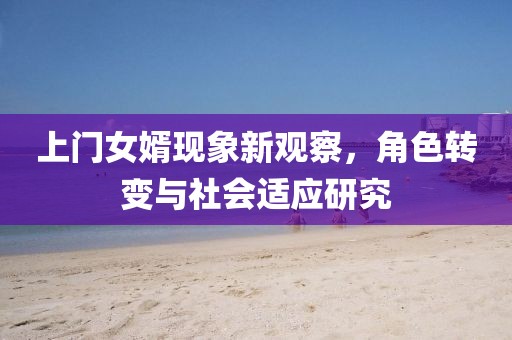 上門女婿現(xiàn)象新觀察，角色轉(zhuǎn)變與社會(huì)適應(yīng)研究