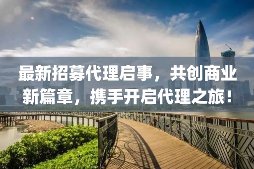 最新招募代理啟事，共創(chuàng)商業(yè)新篇章，攜手開啟代理之旅！