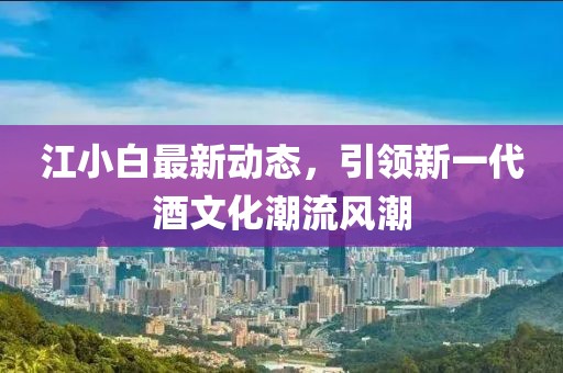 江小白最新動態(tài)，引領(lǐng)新一代酒文化潮流風(fēng)潮