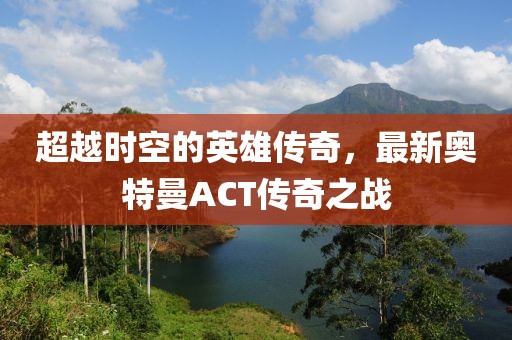 超越時空的英雄傳奇，最新奧特曼ACT傳奇之戰(zhàn)