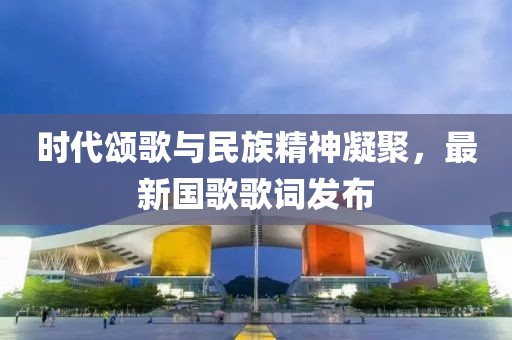 時代頌歌與民族精神凝聚，最新國歌歌詞發(fā)布