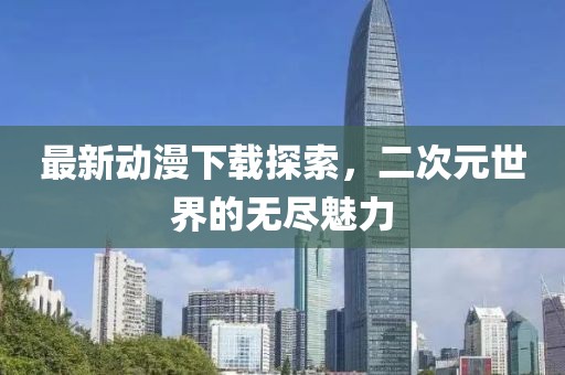 最新動漫下載探索，二次元世界的無盡魅力