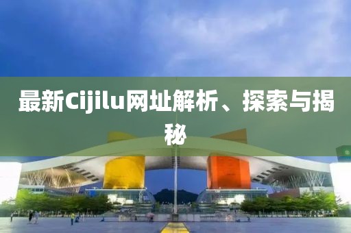 最新Cijilu網(wǎng)址解析、探索與揭秘