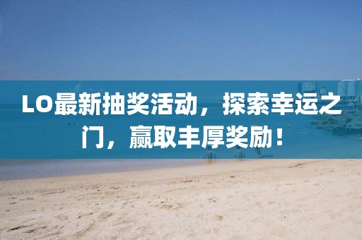 LO最新抽獎(jiǎng)活動(dòng)，探索幸運(yùn)之門(mén)，贏取豐厚獎(jiǎng)勵(lì)！
