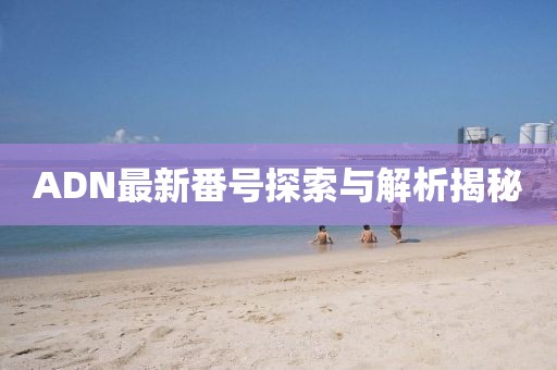 ADN最新番號探索與解析揭秘