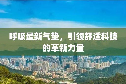 呼吸最新氣墊，引領(lǐng)舒適科技的革新力量