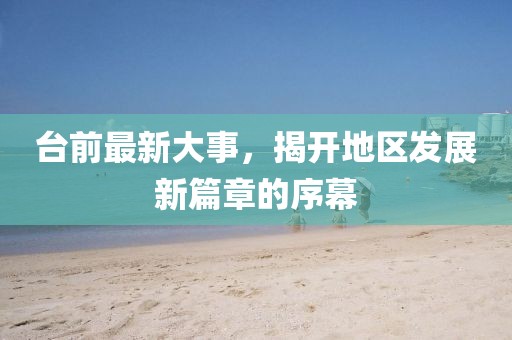 臺前最新大事，揭開地區(qū)發(fā)展新篇章的序幕