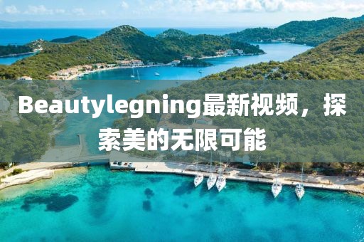 Beautylegning最新視頻，探索美的無限可能
