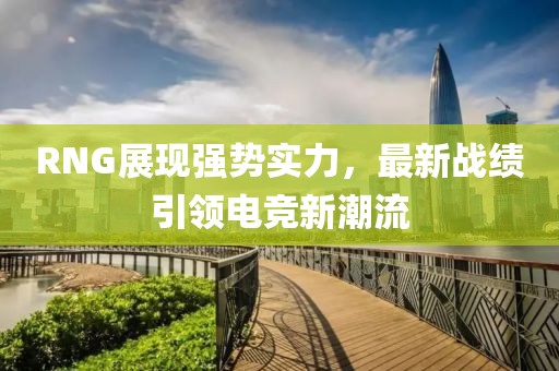 RNG展現(xiàn)強(qiáng)勢(shì)實(shí)力，最新戰(zhàn)績(jī)引領(lǐng)電競(jìng)新潮流