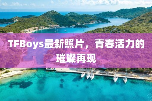 TFBoys最新照片，青春活力的璀璨再現(xiàn)