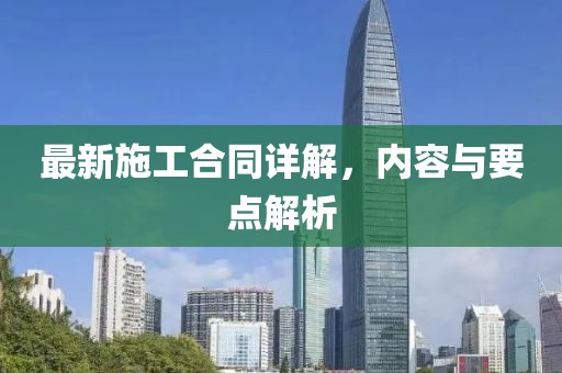 最新施工合同詳解，內(nèi)容與要點解析