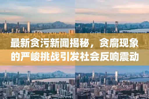 最新貪污新聞揭秘，貪腐現(xiàn)象的嚴(yán)峻挑戰(zhàn)引發(fā)社會(huì)反響震動(dòng)
