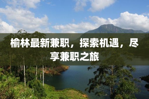 榆林最新兼職，探索機(jī)遇，盡享兼職之旅