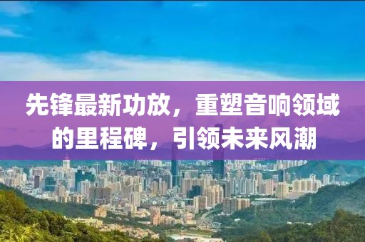 先鋒最新功放，重塑音響領(lǐng)域的里程碑，引領(lǐng)未來(lái)風(fēng)潮