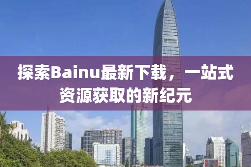 探索Bainu最新下載，一站式資源獲取的新紀元