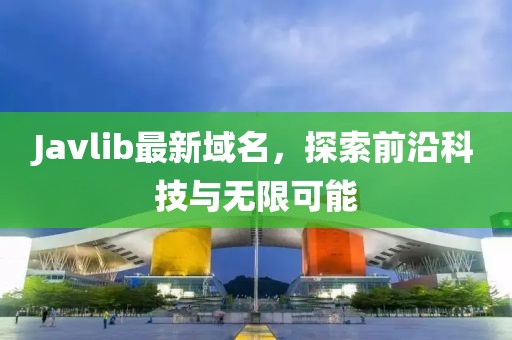Javlib最新域名，探索前沿科技與無限可能